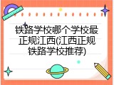 铁路学校哪个学校最正规江西(江西正规铁路学校推荐)