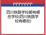 四川铁路学校都有哪些学校(四川铁路学校有哪些)