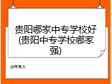 贵阳哪家中专学校好(贵阳中专学校哪家强)