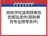 高铁学校读高铁乘务的报名条件(高铁乘务专业报考条件)