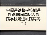 单招进铁路学校能进铁路局吗(单招入铁路学校可进铁路局吗？)