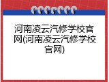 河南凌云汽修学校官网(河南凌云汽修学校官网)