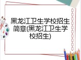 黑龙江卫生学校招生简章(黑龙江卫生学校招生)