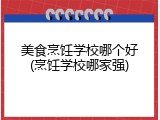 美食烹饪学校哪个好(烹饪学校哪家强)