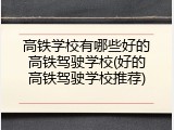 高铁学校有哪些好的高铁驾驶学校(好的高铁驾驶学校推荐)