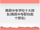 南昌中专学校十大排名(南昌中专职校前十排名)