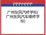 广州东风汽修学校(广州东风汽车维修学校)