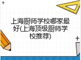 上海厨师学校哪家最好(上海顶级厨师学校推荐)