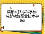 成都铁路专科学校(成都铁路职业技术学院)