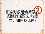 相亲对象是幼师怎么跟她找话题(幼师相亲，如何找话题)