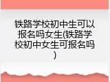 铁路学校初中生可以报名吗女生(铁路学校初中女生可报名吗)