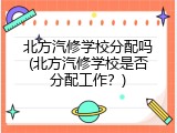北方汽修学校分配吗(北方汽修学校是否分配工作？)