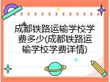 成都铁路运输学校学费多少(成都铁路运输学校学费详情)