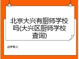 北京大兴有厨师学校吗(大兴区厨师学校查询)