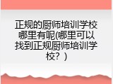 正规的厨师培训学校哪里有呢(哪里可以找到正规厨师培训学校？)