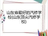 山东省最好的汽修学校(山东顶尖汽修学校)