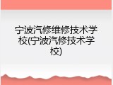 宁波汽修维修技术学校(宁波汽修技术学校)