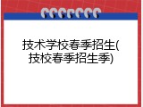 技术学校春季招生(技校春季招生季)