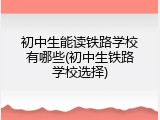 初中生能读铁路学校有哪些(初中生铁路学校选择)