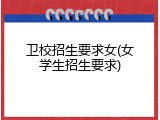 卫校招生要求女(女学生招生要求)