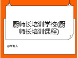 厨师长培训学校(厨师长培训课程)