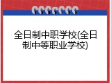 全日制中职学校(全日制中等职业学校)