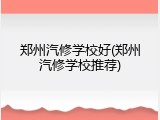 郑州汽修学校好(郑州汽修学校推荐)