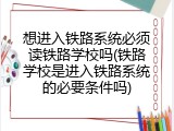 想进入铁路系统必须读铁路学校吗(铁路学校是进入铁路系统的必要条件吗)