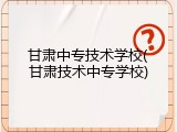 甘肃中专技术学校(甘肃技术中专学校)