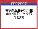 哈尔滨卫生学校招生(哈尔滨卫生学校招生信息)