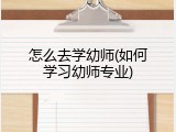 怎么去学幼师(如何学习幼师专业)