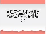 宿迁烹饪技术培训学校(宿迁厨艺专业培训)