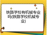 铁路学校有机械专业吗(铁路学校机械专业)