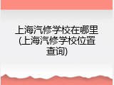 上海汽修学校在哪里(上海汽修学校位置查询)