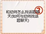 和幼师怎么找话题聊天(如何与幼师找话题聊天)
