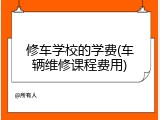 修车学校的学费(车辆维修课程费用)