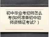 初中毕业考幼师怎么考(如何准备初中幼师资格证考试？)