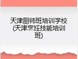 天津厨师班培训学校(天津烹饪技能培训班)