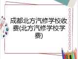 成都北方汽修学校收费(北方汽修学校学费)