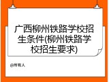 广西柳州铁路学校招生条件(柳州铁路学校招生要求)