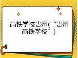 高铁学校贵州(“贵州高铁学校”)