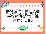 新能源汽车修理培训学校(新能源汽车维修培训基地)