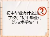 初中毕业有什么技术学校(“初中毕业可选技术学校”)
