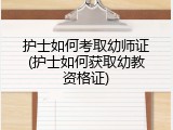 护士如何考取幼师证(护士如何获取幼教资格证)