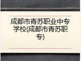 成都市青苏职业中专学校(成都市青苏职专)