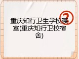 重庆知行卫生学校寝室(重庆知行卫校宿舍)