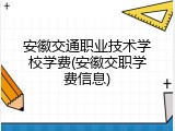 安徽交通职业技术学校学费(安徽交职学费信息)