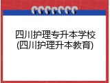 四川护理专升本学校(四川护理升本教育)