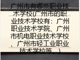 广州市有哪些职业技术学校(广州市的职业技术学校有：广州职业技术学院、广州市机电职业技术学校、广州市轻工业职业技术学校等。)