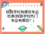 铁路学校有哪些专业吃香(铁路学校热门专业有哪些？)